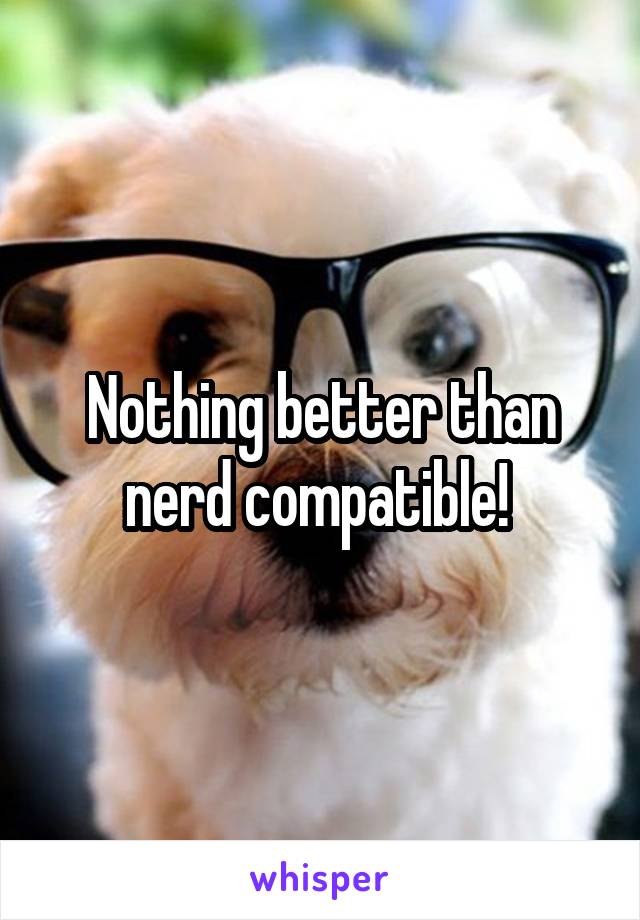 Nothing better than nerd compatible! 