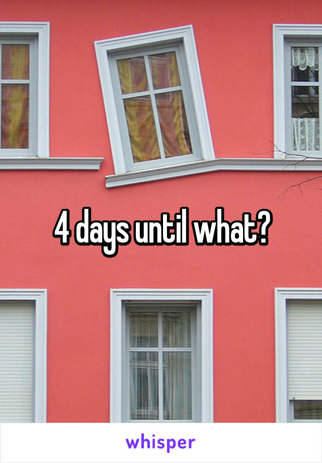 4 days until what?