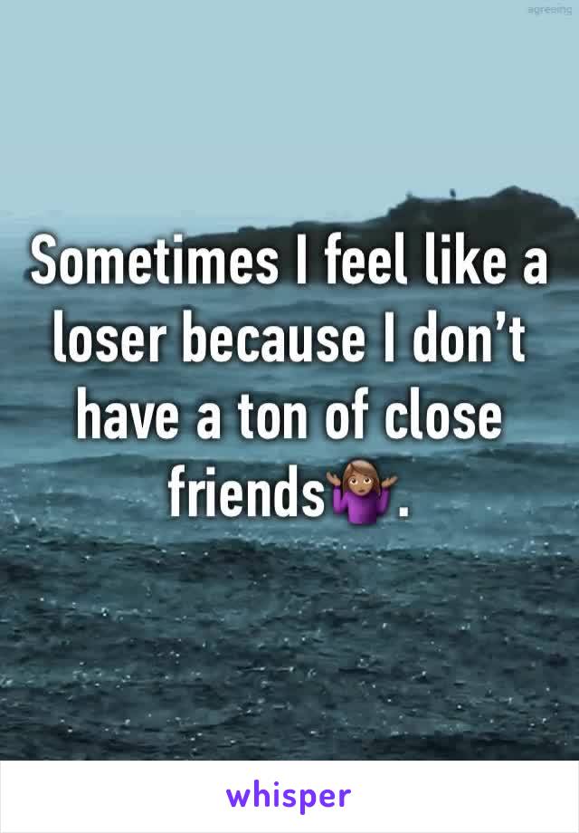 Sometimes I feel like a loser because I don’t have a ton of close friends🤷🏽‍♀️.