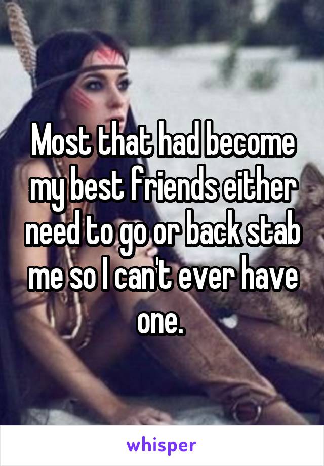 Most that had become my best friends either need to go or back stab me so I can't ever have one. 