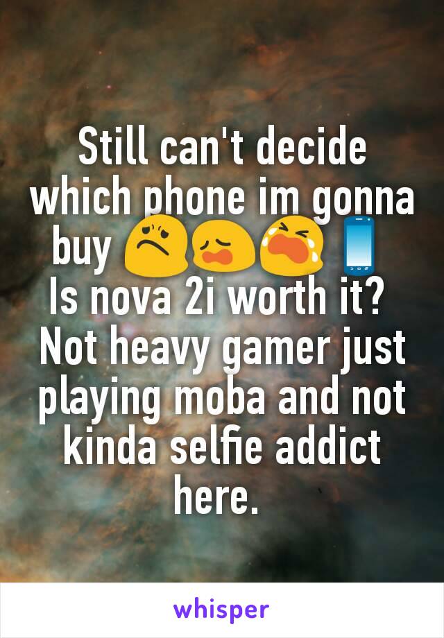 Still can't decide which phone im gonna buy ðŸ˜ŸðŸ˜©ðŸ˜­ðŸ“±
Is nova 2i worth it? 
Not heavy gamer just playing moba and not kinda selfie addict here. 