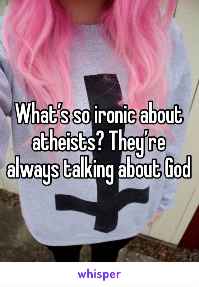 What’s so ironic about atheists? They’re always talking about God