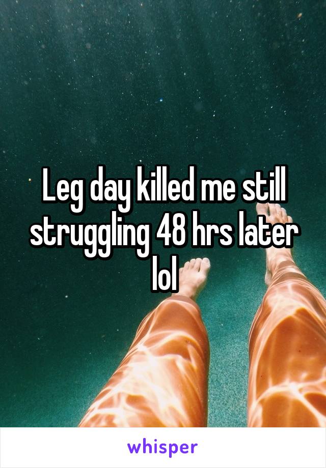 Leg day killed me still struggling 48 hrs later lol