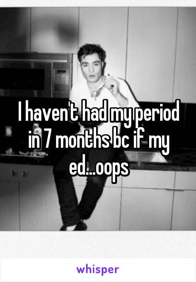 I haven't had my period in 7 months bc if my ed...oops
