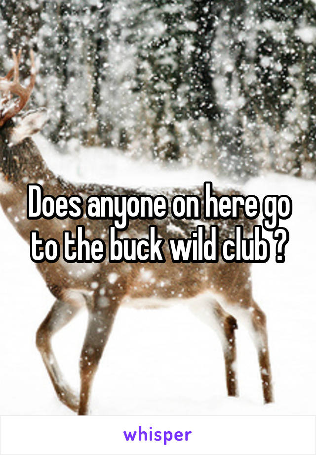 Does anyone on here go to the buck wild club ?