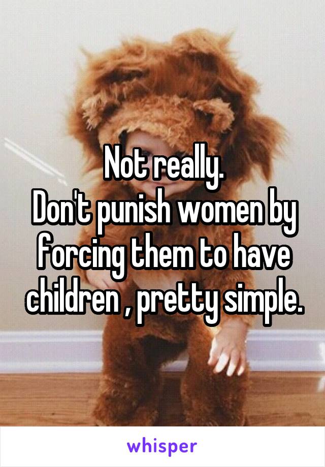 Not really.
Don't punish women by forcing them to have children , pretty simple.
