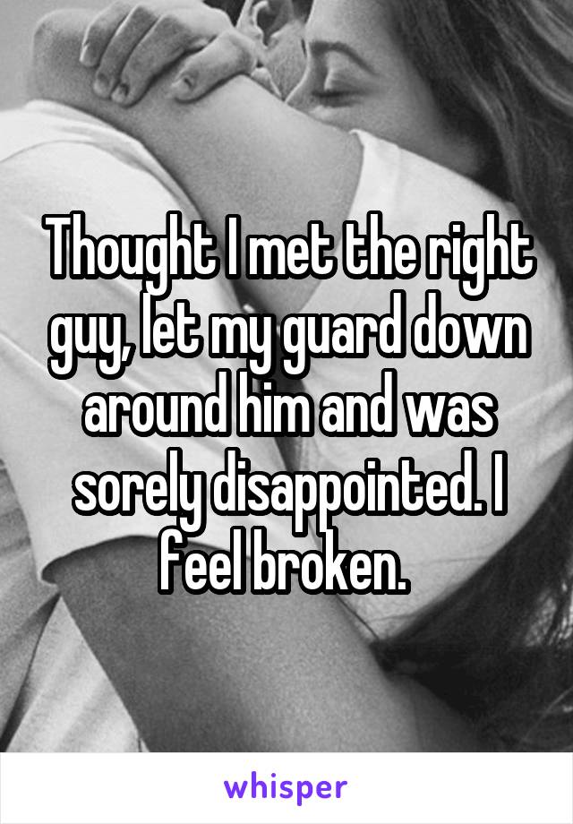 Thought I met the right guy, let my guard down around him and was sorely disappointed. I feel broken. 