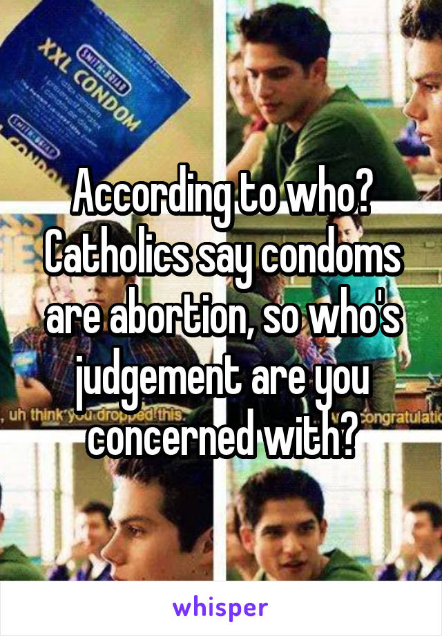 According to who? Catholics say condoms are abortion, so who's judgement are you concerned with?