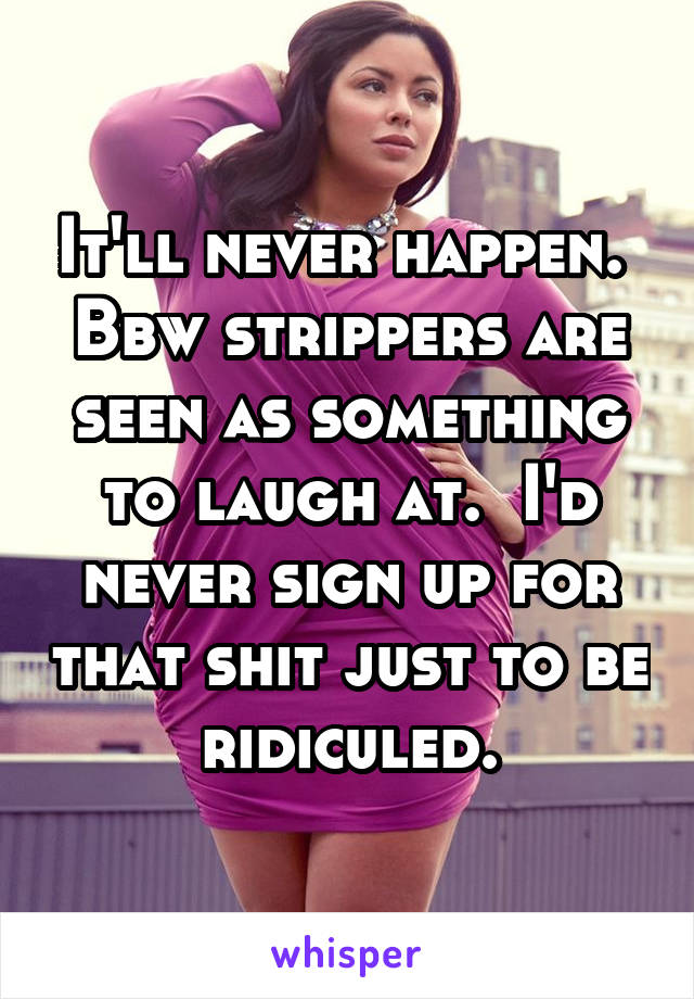 It'll never happen.  Bbw strippers are seen as something to laugh at.  I'd never sign up for that shit just to be ridiculed.