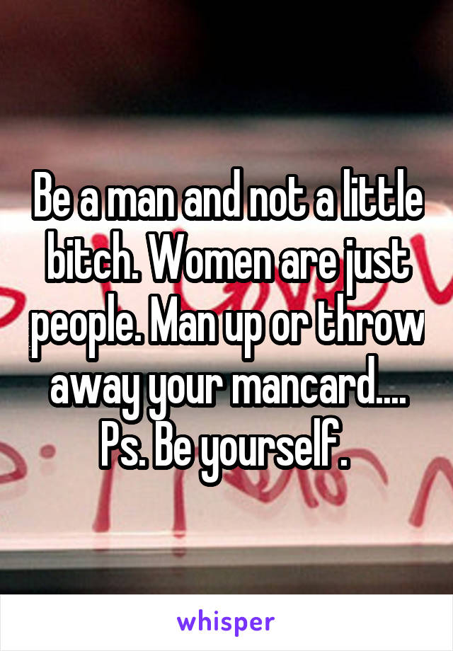 Be a man and not a little bitch. Women are just people. Man up or throw away your mancard....
Ps. Be yourself. 
