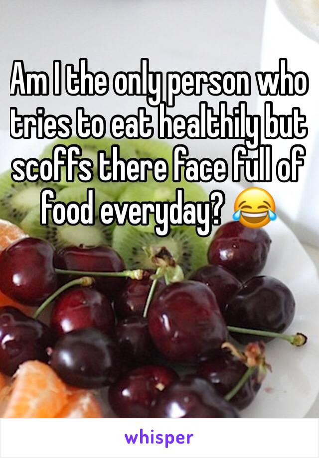 Am I the only person who tries to eat healthily but scoffs there face full of food everyday? 😂