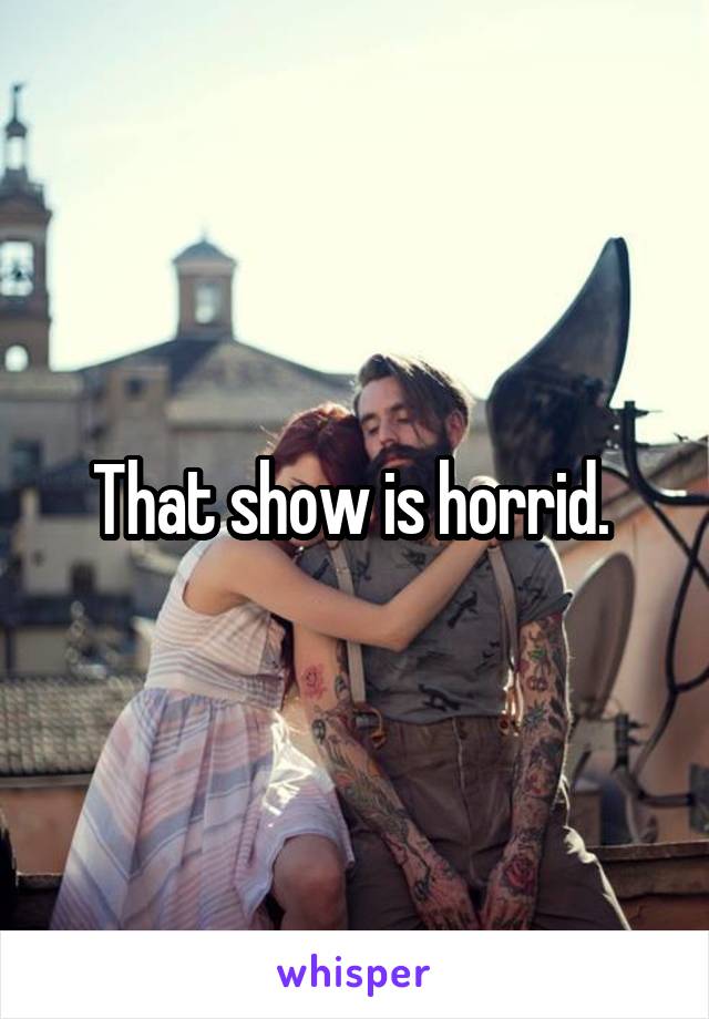 That show is horrid. 