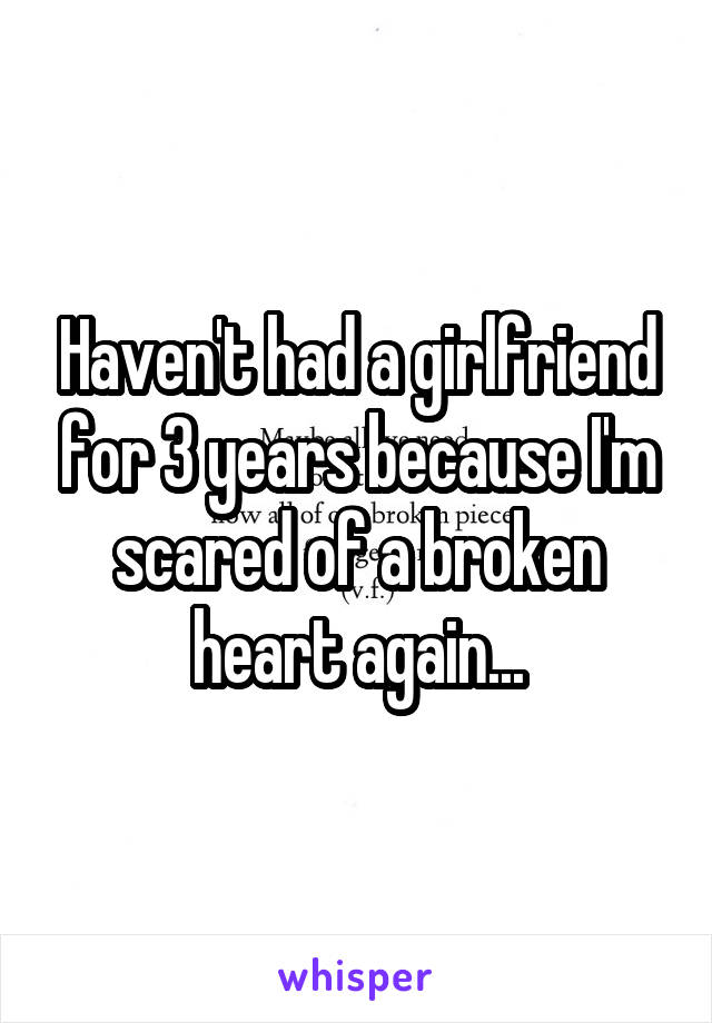 Haven't had a girlfriend for 3 years because I'm scared of a broken heart again...