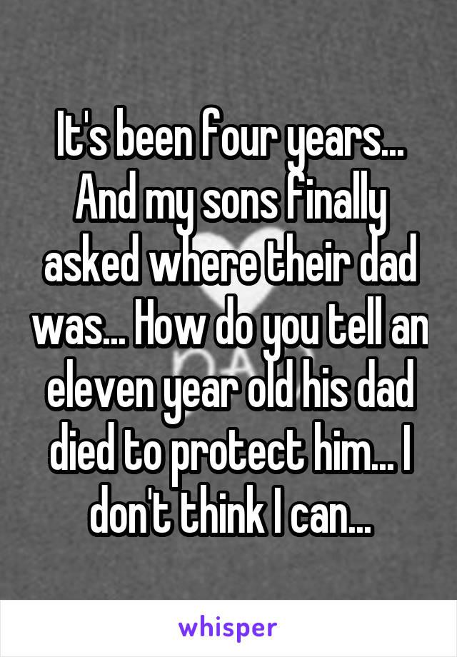 It's been four years... And my sons finally asked where their dad was... How do you tell an eleven year old his dad died to protect him... I don't think I can...