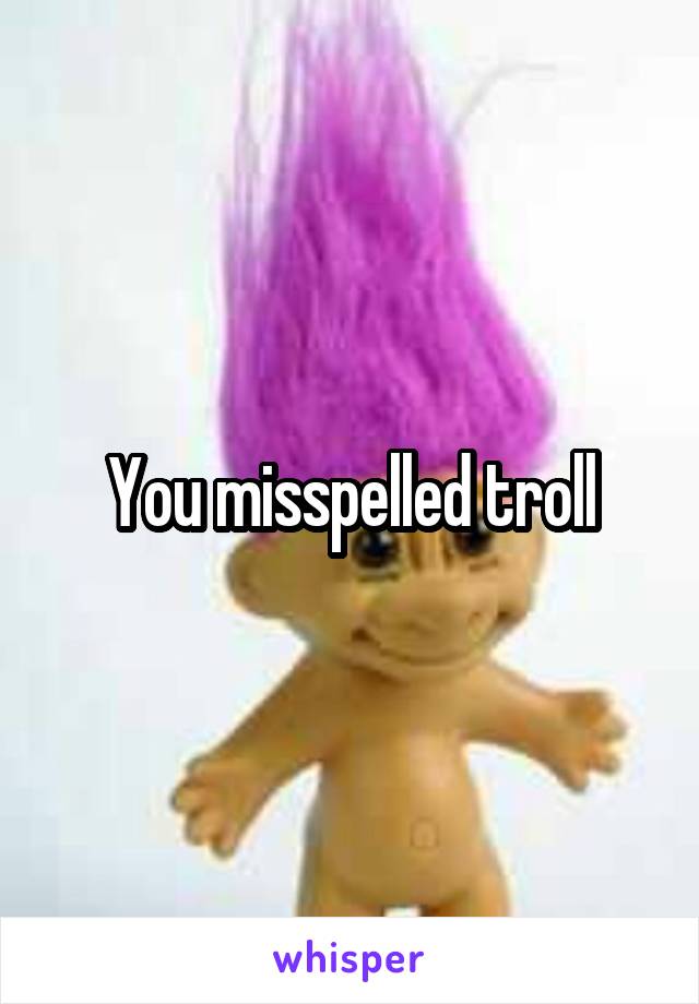 You misspelled troll