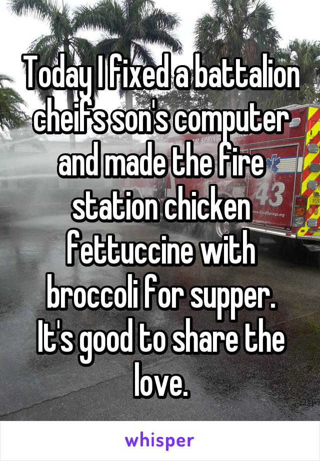Today I fixed a battalion cheifs son's computer and made the fire station chicken fettuccine with broccoli for supper.
It's good to share the love.