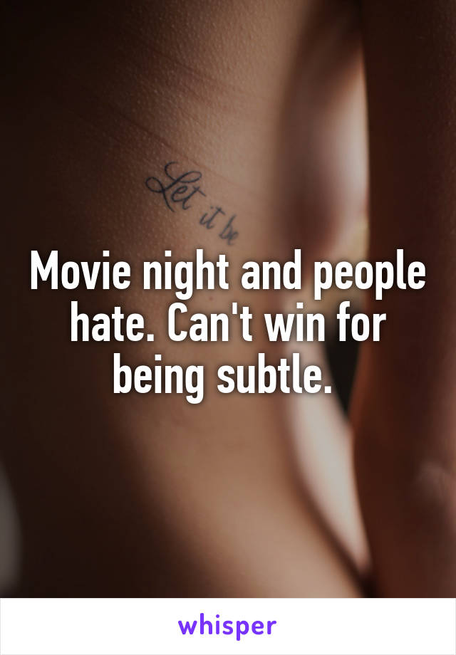 Movie night and people hate. Can't win for being subtle. 