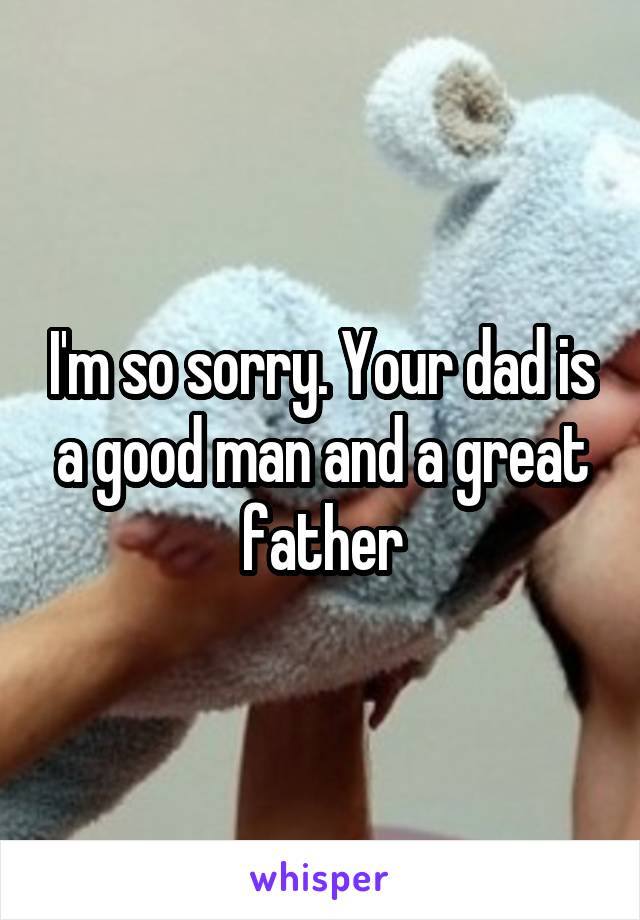 I'm so sorry. Your dad is a good man and a great father