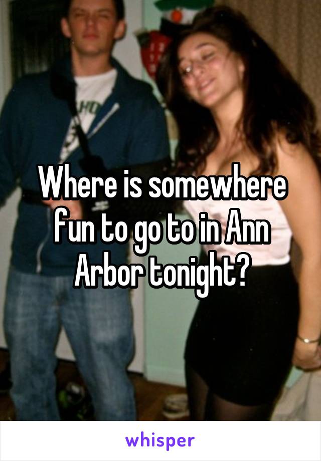 Where is somewhere fun to go to in Ann Arbor tonight?