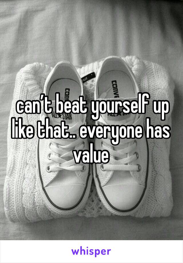  can’t beat yourself up like that.. everyone has value 