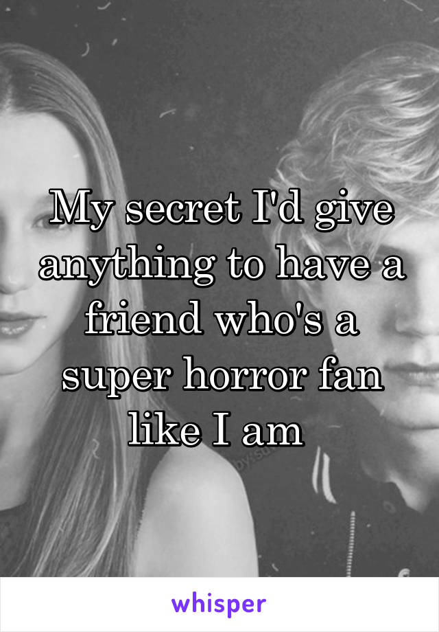My secret I'd give anything to have a friend who's a super horror fan like I am 