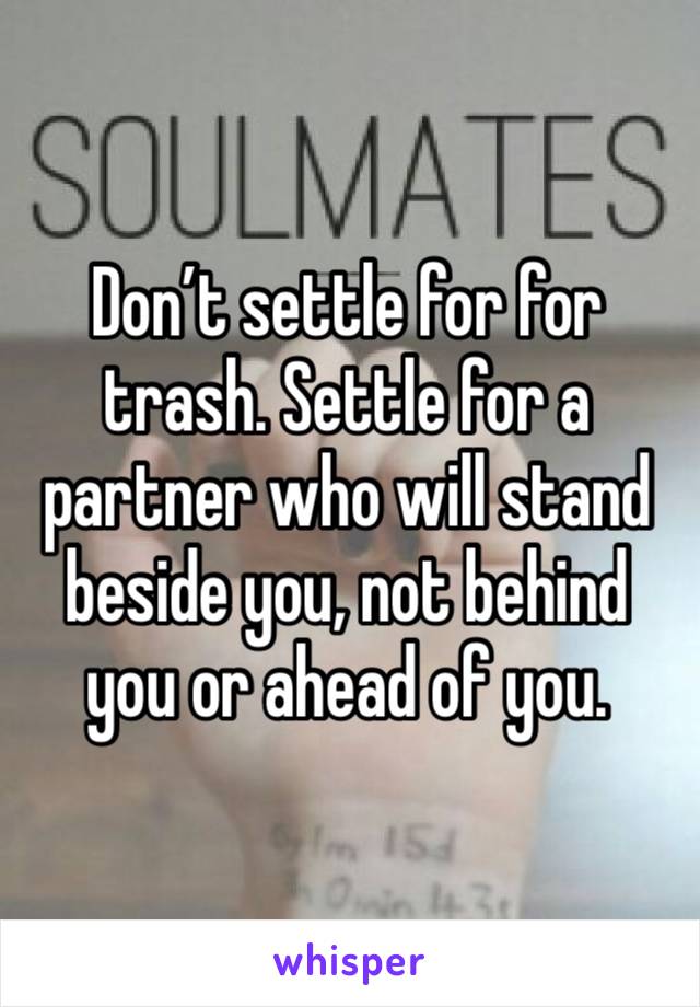 Don’t settle for for trash. Settle for a partner who will stand beside you, not behind you or ahead of you.
