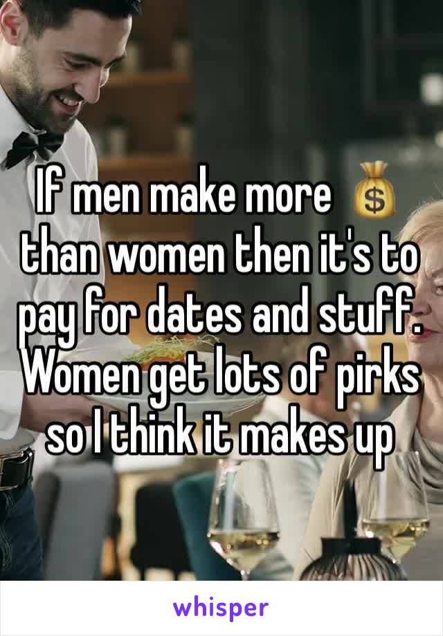 If men make more ðŸ’° than women then it's to pay for dates and stuff. Women get lots of pirks so I think it makes up 