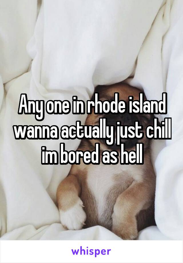 Any one in rhode island wanna actually just chill im bored as hell