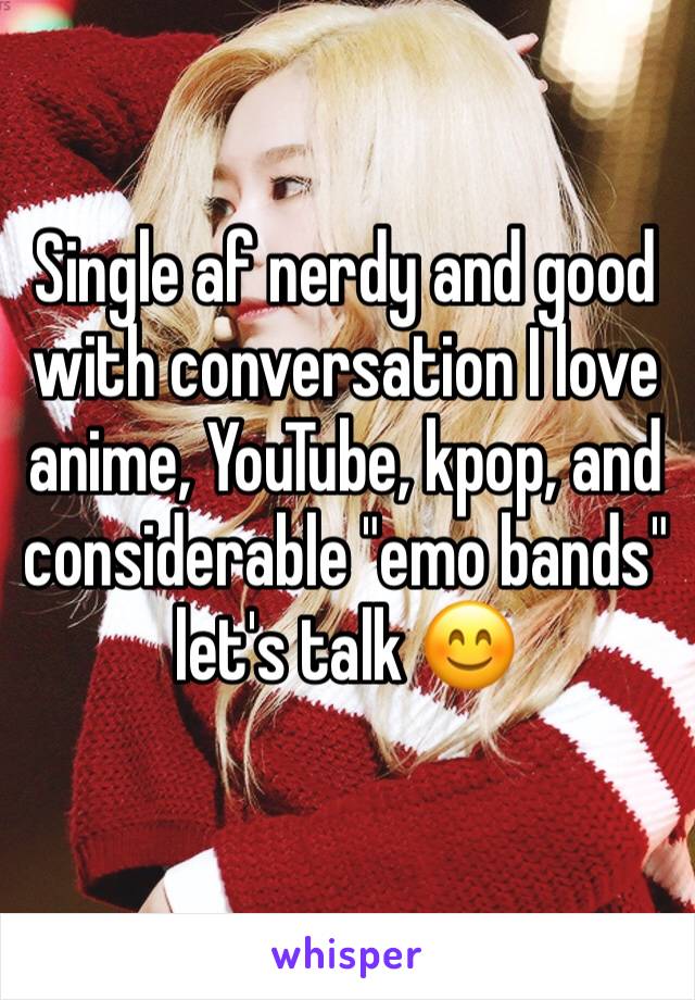 Single af nerdy and good with conversation I love anime, YouTube, kpop, and considerable "emo bands" let's talk 😊