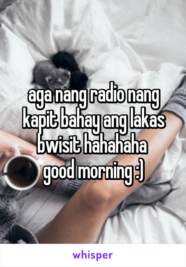 aga nang radio nang kapit bahay ang lakas bwisit hahahaha 
good morning :)