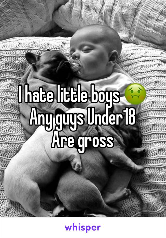 I hate little boys 🤢
Any guys Under18 
Are gross 