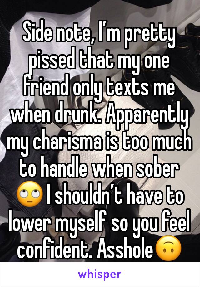Side note, I’m pretty pissed that my one friend only texts me when drunk. Apparently my charisma is too much to handle when sober 🙄 I shouldn’t have to lower myself so you feel confident. Asshole🙃