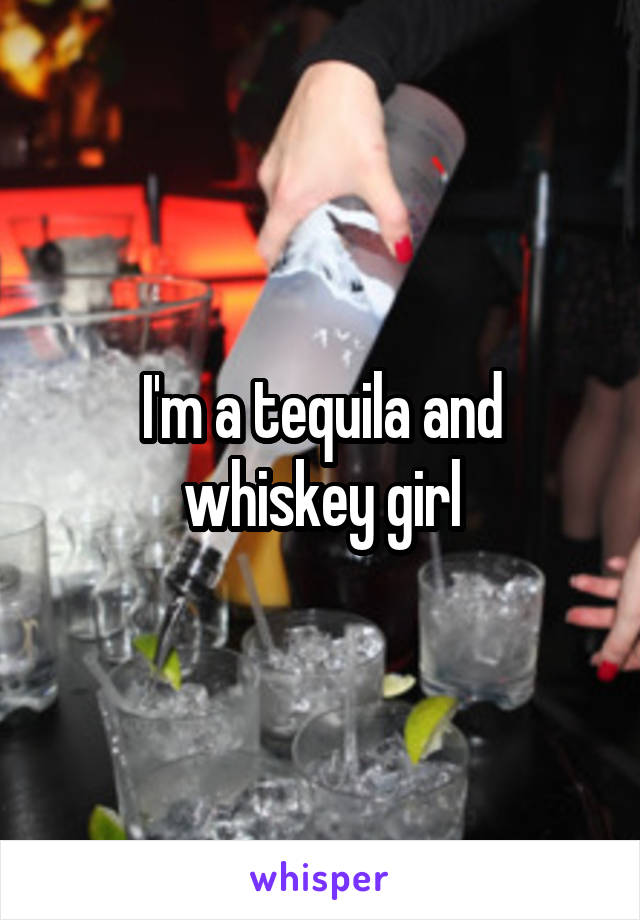 I'm a tequila and whiskey girl