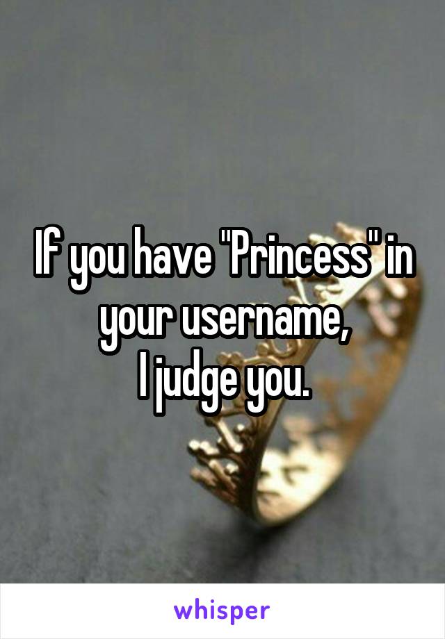 If you have "Princess" in your username,
I judge you.