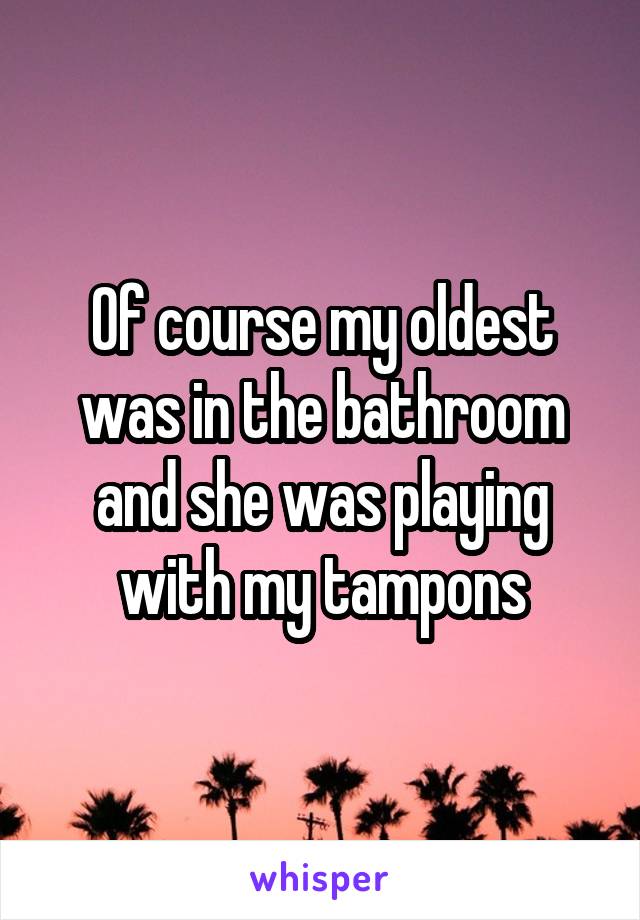 Of course my oldest was in the bathroom and she was playing with my tampons