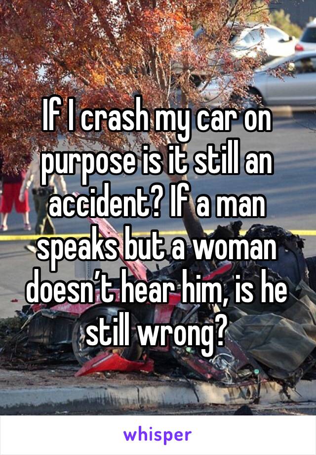 If I crash my car on purpose is it still an accident? If a man speaks but a woman doesn’t hear him, is he still wrong?