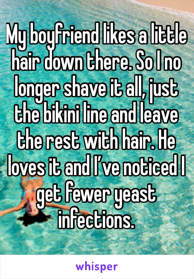 My boyfriend likes a little hair down there. So I no longer shave it all, just the bikini line and leave the rest with hair. He loves it and I’ve noticed I get fewer yeast infections. 