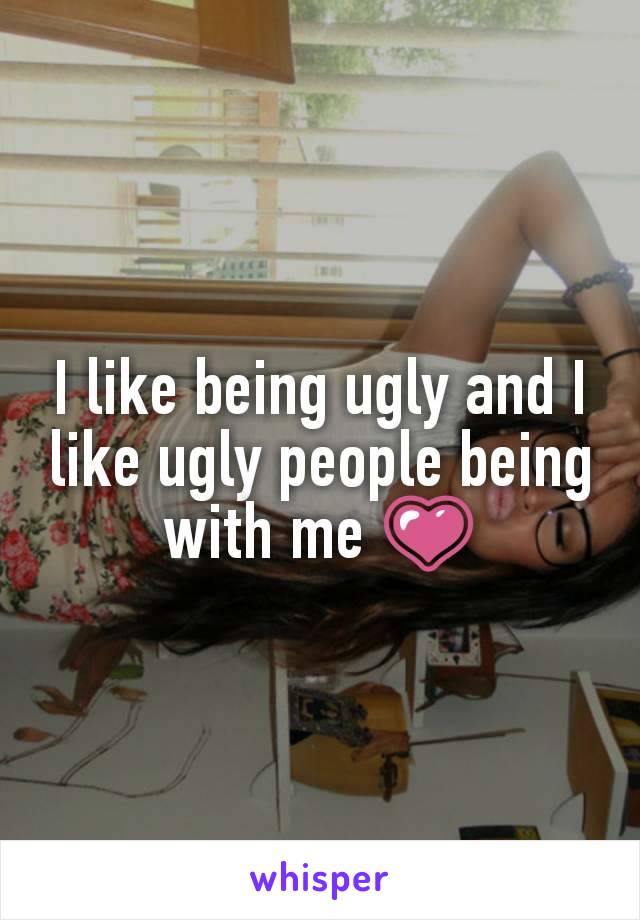 I like being ugly and I like ugly people being with me 💗