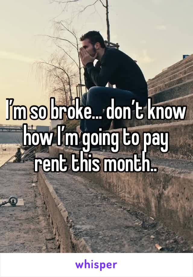 I’m so broke... don’t know how I’m going to pay rent this month.. 