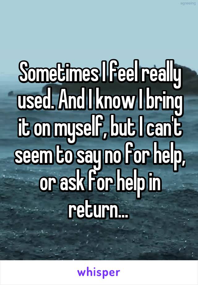 Sometimes I feel really used. And I know I bring it on myself, but I can't seem to say no for help, or ask for help in return... 