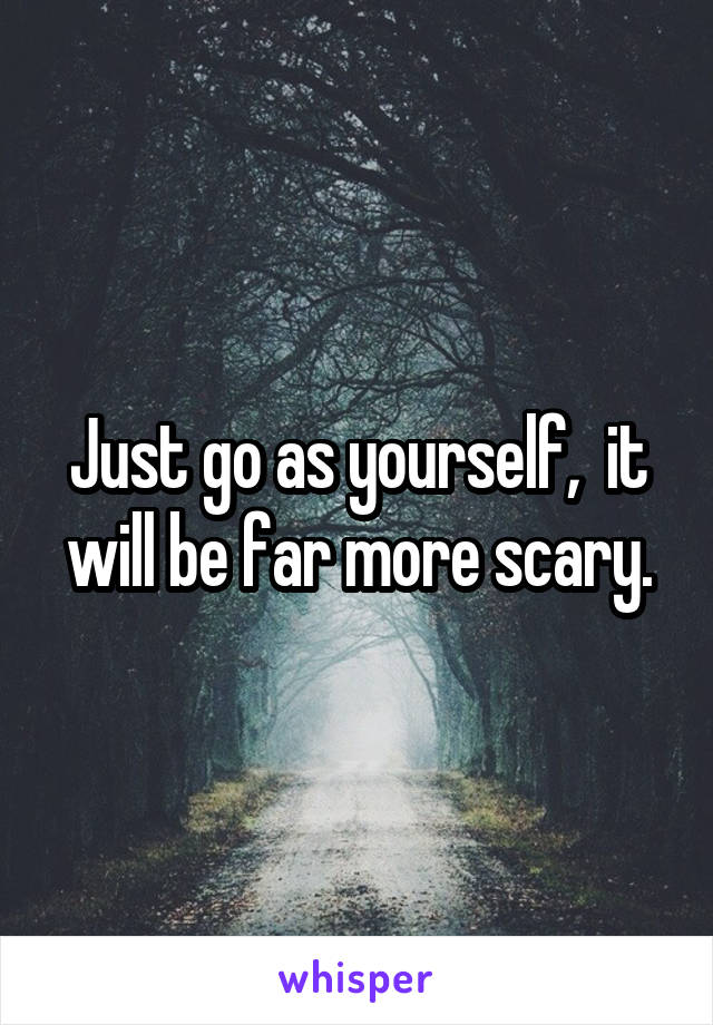 Just go as yourself,  it will be far more scary.
