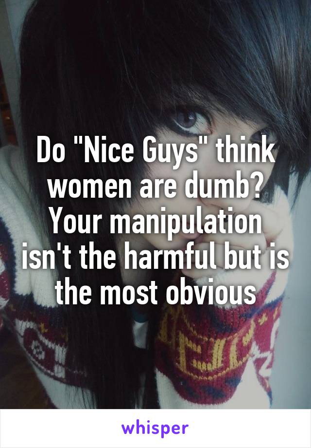 Do "Nice Guys" think women are dumb?
Your manipulation isn't the harmful but is the most obvious