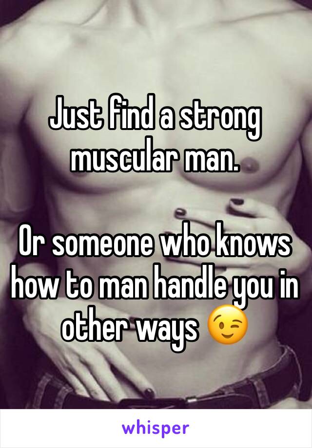 Just find a strong muscular man.

Or someone who knows how to man handle you in other ways 😉
