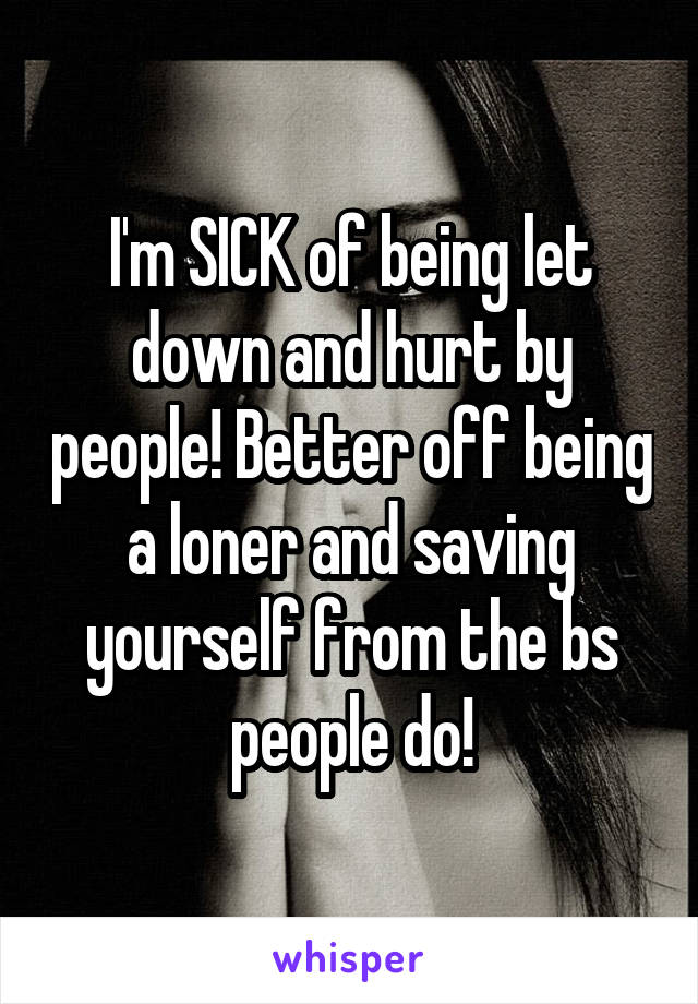 I'm SICK of being let down and hurt by people! Better off being a loner and saving yourself from the bs people do!