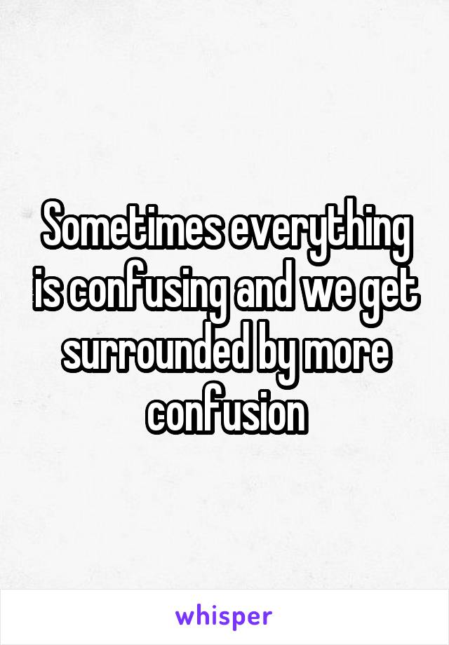 Sometimes everything is confusing and we get surrounded by more confusion