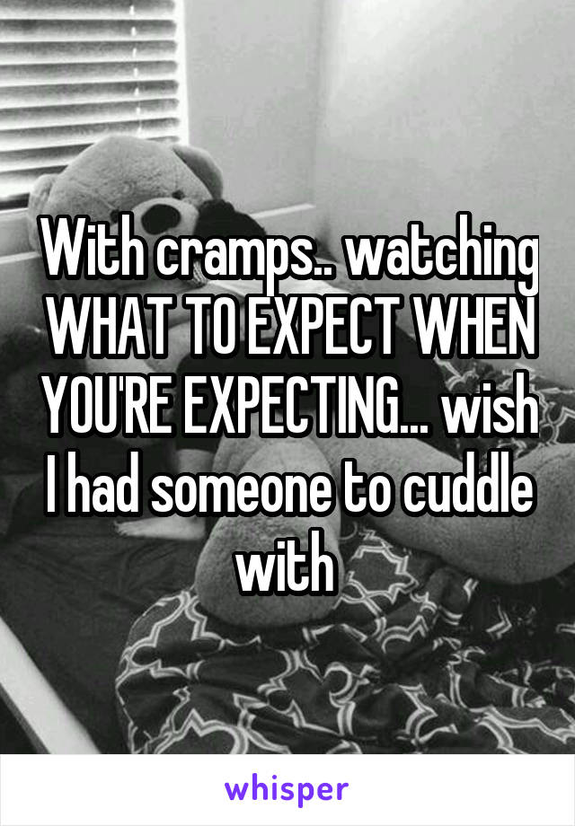 With cramps.. watching WHAT TO EXPECT WHEN YOU'RE EXPECTING... wish I had someone to cuddle with 