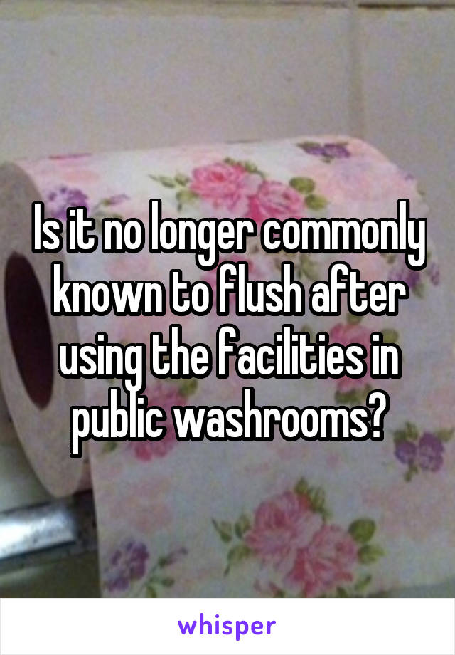 Is it no longer commonly known to flush after using the facilities in public washrooms?