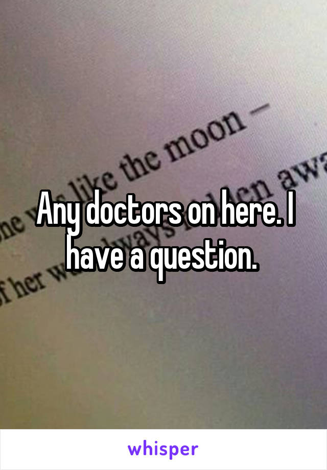 Any doctors on here. I have a question. 