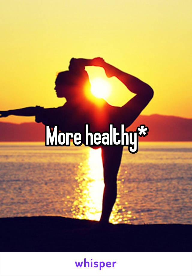 More healthy*