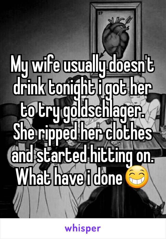 My wife usually doesn't drink tonight i got her to try goldschlager. She ripped her clothes and started hitting on. What have i done😁